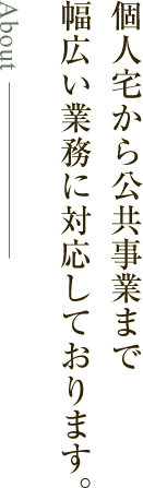 個人宅から公共事業まで幅広い業務に対応しております。